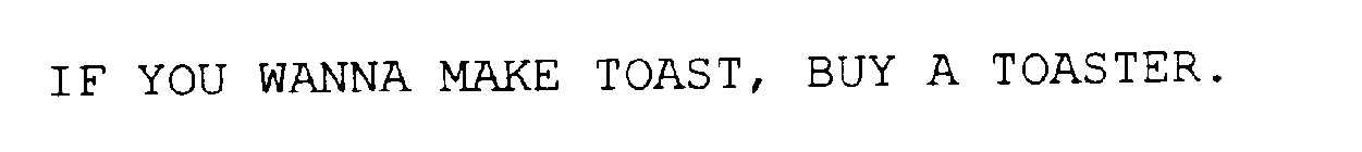 IF YOU WANNA MAKE TOAST, BUY A TOASTER.