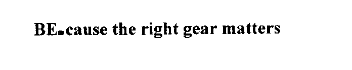 BE.CAUSE THE RIGHT GEAR MATTERS