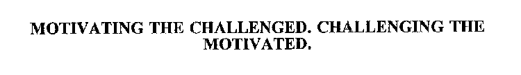 MOTIVATING THE CHALLENGED. CHALLENGING THE MOTIVATED.