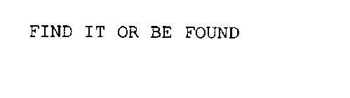 FIND IT OR BE FOUND