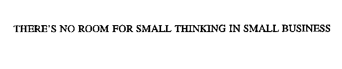 THERE'S NO ROOM FOR SMALL THINKING IN SMALL BUSINESS