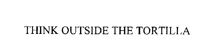 THINK OUTSIDE THE TORTILLA