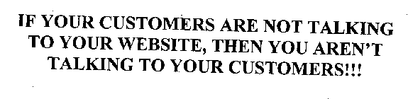 IF YOUR CUSTOMERS ARE NOT TALKING TO YOUR WEBSITE THEN YOU ARE NOT TALKING TO YOUR CUSTOMERS