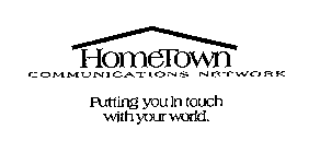 HOMETOWN COMMUNICATIONS NETWORK PUTTINGYOU IN TOUCH WITH YOUR WORLD.