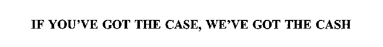 IF YOU'VE GOT THE CASE, WE'VE GOT THE CASH