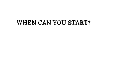 WHEN CAN YOU START?