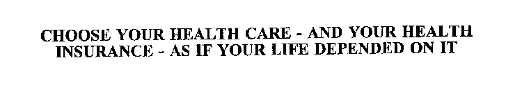 CHOOSE YOUR HEALTH CARE - AND YOUR HEALTH INSURANCE - AS IF YOUR LIFE DEPENDED ON IT