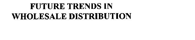 FUTURE TRENDS IN WHOLESALE DISTRIBUTION