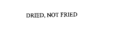 DRIED, NOT FRIED