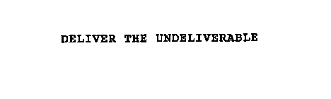 DELIVER THE UNDELIVERABLE