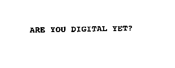 ARE YOU DIGITAL YET?