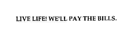 LIVE LIFE! WE'LL PAY THE BILLS.