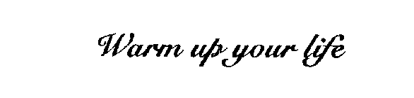 WARM UP YOUR LIFE