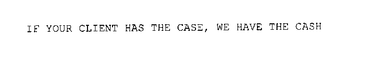IF YOUR CLIENT HAS THE CASE, WE HAVE THE CASH