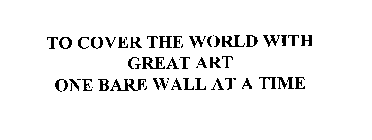 TO COVER THE WORLD WITH GREAT ART ONE BARE WALL AT A TIME