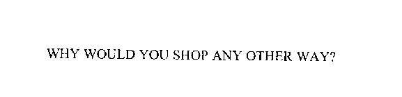 WHY WOULD YOU SHOP ANY OTHER WAY?