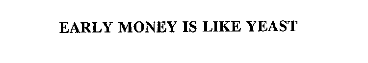 EARLY MONEY IS LIKE YEAST