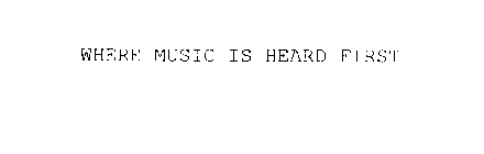 WHERE MUSIC IS HEARD FIRST