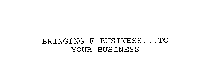 BRINGING E-BUSINESS...TO YOUR BUSINESS
