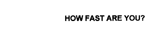 HOW FAST ARE YOU?