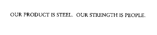 OUR PRODUCT IS STEEL.  OUR STRENGTH IS PEOPLE.