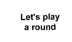 LET'S PLAY A ROUND