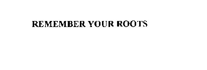 REMEMBER YOUR ROOTS