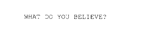 WHAT DO YOU BELIEVE?