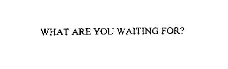 WHAT ARE YOU WAITING FOR?