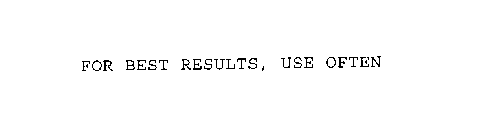 FOR BEST RESULTS, USE OFTEN