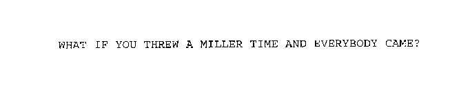 WHAT IF YOU THREW A MILLER TIME AND EVERYBODY CAME?