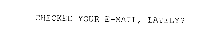 CHECKED YOUR E-MAIL, LATELY?