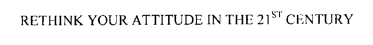 RETHINK YOUR ATTITUDE IN THE 21ST CENTURY