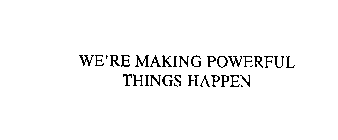 WE'RE MAKING POWERFUL THINGS HAPPEN
