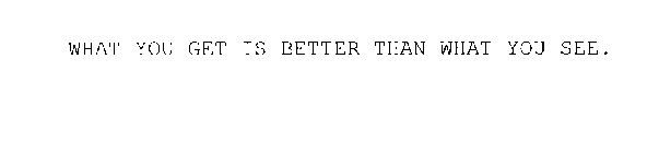 WHAT YOU GET IS BETTER THAN WHAT YOU SEE.