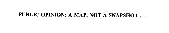 PUBLIC OPINION: A MAP, NOT A SNAPSHOT .. .