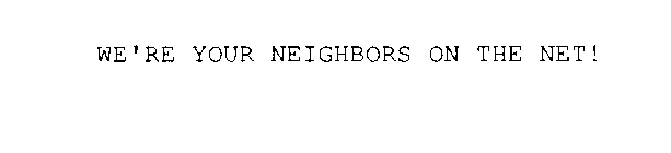 WE'RE YOUR NEIGHBORS ON THE NET!