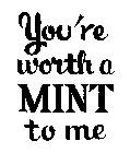YOU'RE WORTH A MINT TO ME