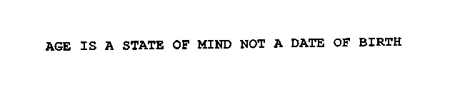 AGE IS A STATE OF MIND NOT A DATE OF BIRTH