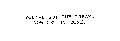 YOU'VE GOT THE DREAM. NOW GET IT DONE.