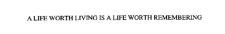 A LIFE WORTH LIVING IS A LIFE WORTH REMEMBERING