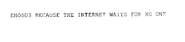 ENOSUS BECAUSE THE INTERNET WAITS FOR NO ONE