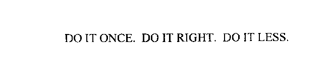 DO IT ONCE. DO IT RIGHT. DO IT LESS.
