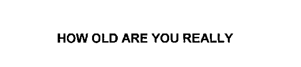 HOW OLD ARE YOU REALLY