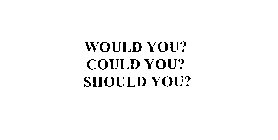 WOULD YOU?  COULD YOU?  SHOULD YOU?