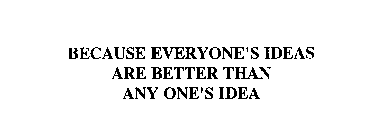 BECAUSE EVERYONE'S IDEAS ARE BETTER THAN ANY ONE'S IDEA