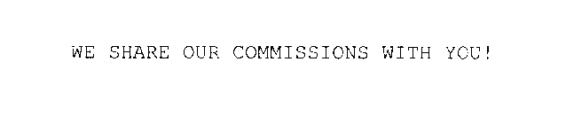 WE SHARE OUR COMMISSIONS WITH YOU!