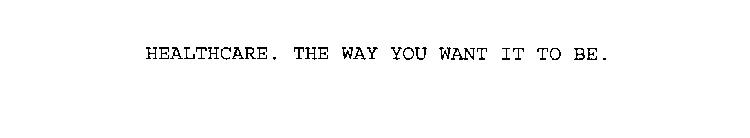 HEALTHCARE. THE WAY YOU WANT IT TO BE.