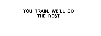 YOU TRAIN, WE'LL DO THE REST