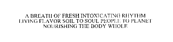 A BREATH OF FRESH INTOXICATING RHYTHM LIVING FLAVOR SOIL TO SOUL PEOPLE TO PLANET NOURISHING THE BODY WHOLE
